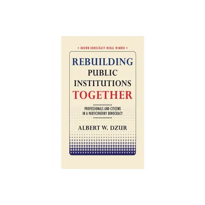 Rebuilding Public Institutions Together - (Brown Democracy Medal) by Albert W Dzur (Paperback)