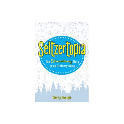 Seltzertopia: The Extraordinary Story of an Ordinary Drink - by Barry Joseph (Hardcover)