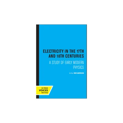 Electricity in the 17th and 18th Centuries - by J L Heilbron (Paperback)