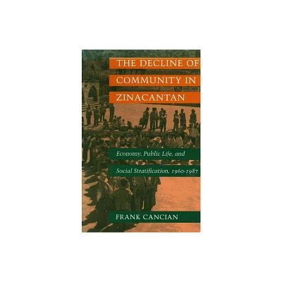 The Decline of Community in Zinacantan - (Economy, Public Life, and Social Stratification, 1960-1987) by Frank Cancian (Paperback)