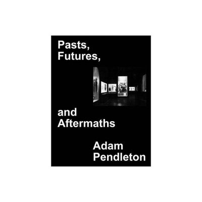 Adam Pendleton: Pasts, Futures, and Aftermaths - (Hardcover)