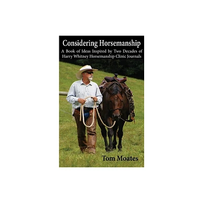 Considering Horsemanship, A Book of Ideas Inspired by Two Decades of Harry Whitney Horsemanship Clinic Journals - by Tom Moates (Paperback)