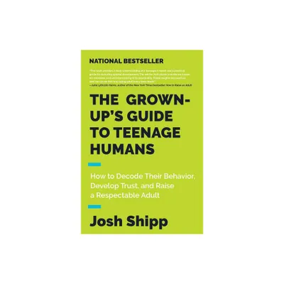 The Grown-Ups Guide to Teenage Humans - by Josh Shipp (Paperback)