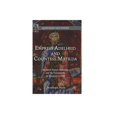 Empress Adelheid and Countess Matilda - (Queenship and Power) by Penelope Nash (Hardcover)