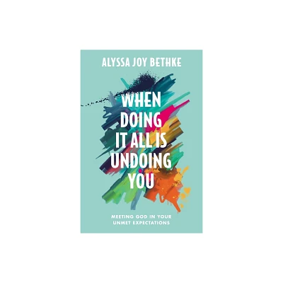 When Doing It All Is Undoing You - by Alyssa Joy Bethke (Hardcover)