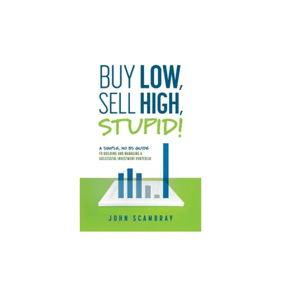 Buy Low, Sell High, Stupid! A Simple, No BS Guide to Building and Managing a Successful Investment Portfolio - by John Scambray (Paperback)