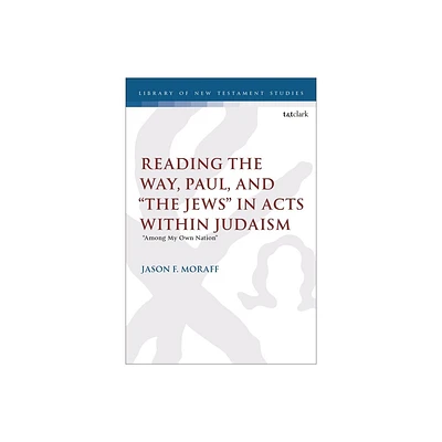 Reading the Way, Paul, and The Jews in Acts Within Judaism - (Library of New Testament Studies) by Jason F Moraff (Hardcover)