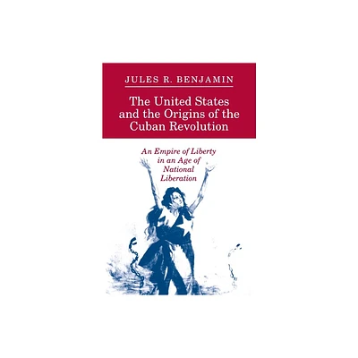 The United States and the Origins of the Cuban Revolution - (Empire of Liberty in an Age of National Liberation) by Jules R Benjamin (Paperback)