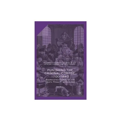 Punishing the Criminal Corpse, 1700-1840 - (Palgrave Historical Studies in the Criminal Corpse and Its A) by Peter King (Hardcover)