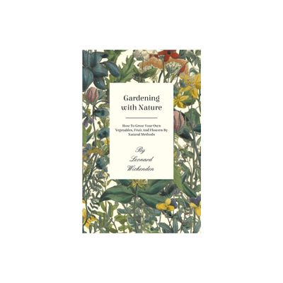 Gardening with Nature - How to Grow Your Own Vegetables, Fruit and Flowers by Natural Methods - by Leonard Wickenden (Paperback)