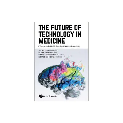 Future of Technology in Medicine, The: From Cyborgs to Curing Paralysis - by Julian Gendreau & Nolan J Brown & Shane Shahrestani & Ronald Sahyouni