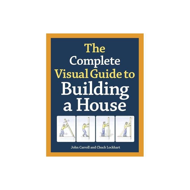 The Complete Visual Guide to Building a House - by John Carroll & Chuck Lockhart (Hardcover)