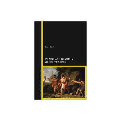 Praise and Blame in Greek Tragedy - by Kate Cook (Hardcover)