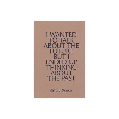 Richard Deacon: I Wanted to Talk about the Future But I Ended Up Thinking about the Past - (Paperback)