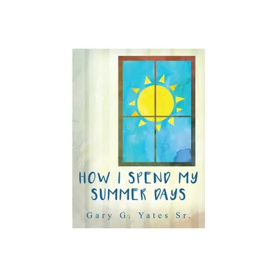 How I Spend My Summer Days - by Gary G Yates (Hardcover)