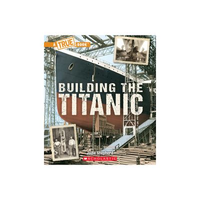 Building the Titanic (a True Book: The Titanic) - (True Books: American History (Hardcover)) by Jodie Shepherd (Paperback)