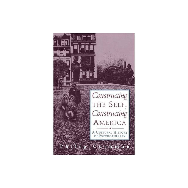 Constructing the Self, Constructing America - by Philip Cushman (Paperback)