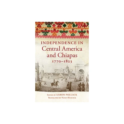 Independence in Central America and Chiapas, 1770-1823 - by Aaron Pollack (Paperback)