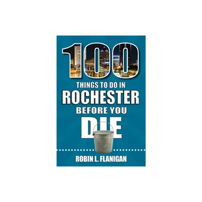 100 Things to Do in Rochester Before You Die - (100 Things to Do Before You Die) by Robin L Flanigan (Paperback)