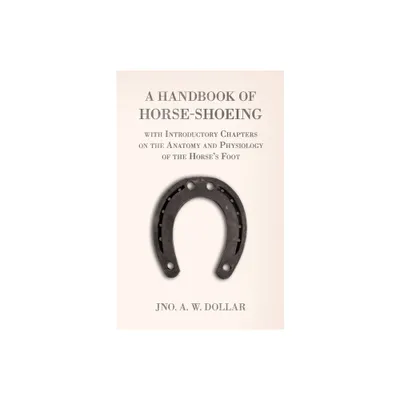 A Handbook of Horse-Shoeing with Introductory Chapters on the Anatomy and Physiology of the Horses Foot - by A W Dollar (Paperback)