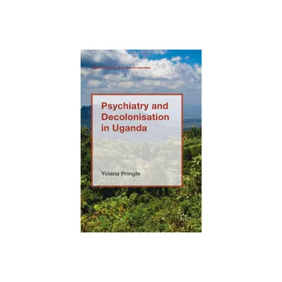 Psychiatry and Decolonisation in Uganda - (Mental Health in Historical Perspective) by Yolana Pringle (Hardcover)