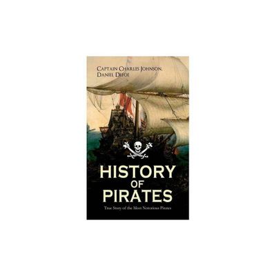 HISTORY OF PIRATES - True Story of the Most Notorious Pirates - by Daniel Defoe & Captain Charles Johnson (Paperback)