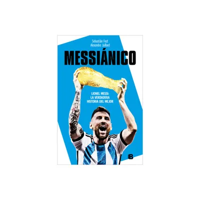 Messinico: Lionel Messi: La Verdadera Historia del Mejor / Messianic: Lionel Me Ssi: The Real History of the Worlds Best - (Paperback)