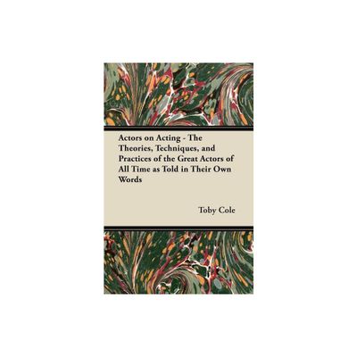 Actors on Acting - The Theories, Techniques, and Practices of the Great Actors of All Time as Told in Their Own Words - by Toby Cole (Paperback)