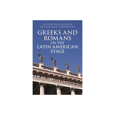 Greeks and Romans on the Latin American Stage - (Bloomsbury Studies in Classical Reception) by Rosa Andjar & Konstantinos P Nikoloutsos (Paperback)