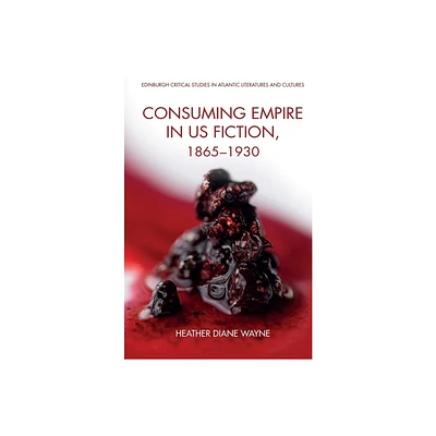 Consuming Empire in U.S. Fiction, 1865-1930 - (Edinburgh Critical Studies in Atlantic Literatures and Cultu) by Heather D Wayne (Hardcover)