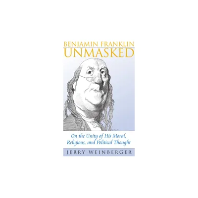 Benjamin Franklin Unmasked - (American Political Thought) by Jerry Weinberger (Hardcover)