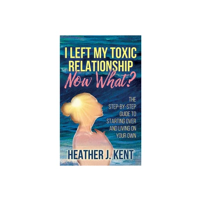 I Left My Toxic Relationship -Now What? - by Heather J Kent (Paperback)