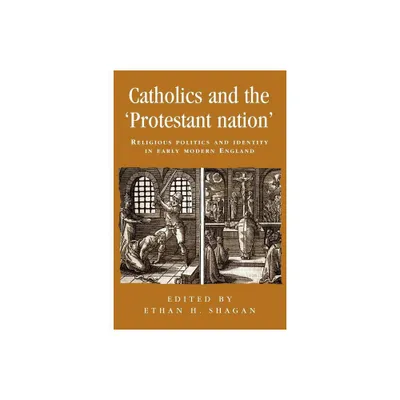 Catholics and the Protestant Nation - (Politics, Culture and Society in Early Modern Britain) by Ethan Shagan (Paperback)