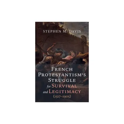 French Protestantisms Struggle for Survival and Legitimacy (1517-1905) - by Stephen M Davis (Hardcover)