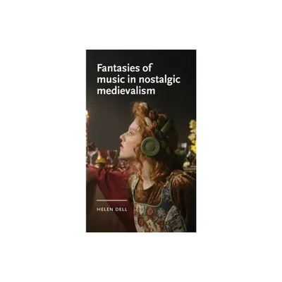 Fantasies of Music in Nostalgic Medievalism - (Manchester Medieval Literature and Culture) by Helen Dell (Hardcover)