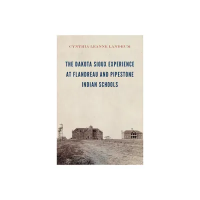 The Dakota Sioux Experience at Flandreau and Pipestone Indian Schools - by Cynthia Leanne Landrum (Hardcover)