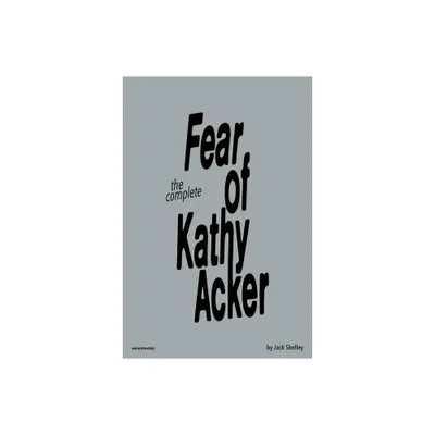 The Complete Fear of Kathy Acker - by Jack Skelley (Paperback)