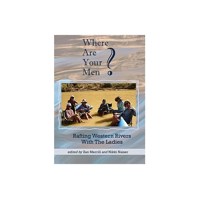 Where Are Your Men? Rafting Western Rivers With The Ladies - by Zan Merrill & Nikki Naiser (Paperback)