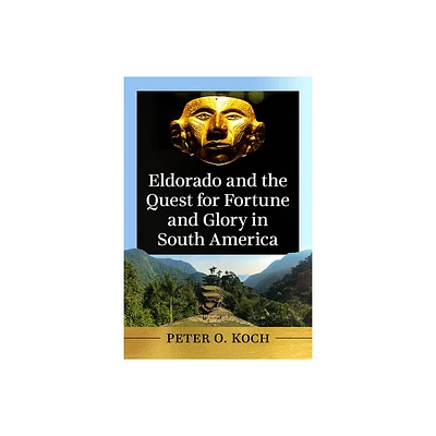 Eldorado and the Quest for Fortune and Glory in South America - by Peter O Koch (Paperback)