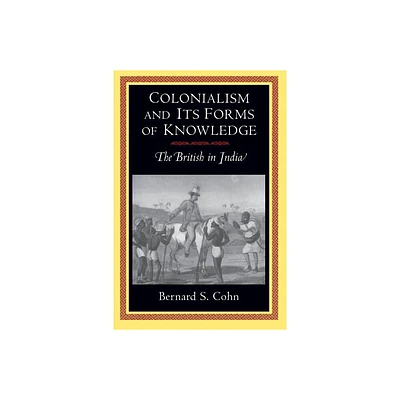 Colonialism and Its Forms of Knowledge - (Princeton Studies in Culture/Power/History) by Bernard S Cohn (Paperback)