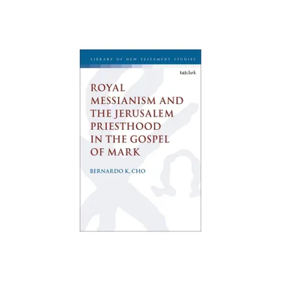 Royal Messianism and the Jerusalem Priesthood in the Gospel of Mark - (Library of New Testament Studies) by Bernardo K Cho (Paperback)