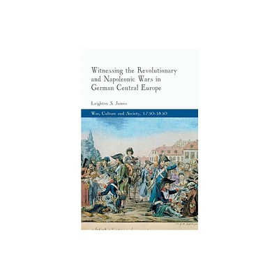 Witnessing the Revolutionary and Napoleonic Wars in German Central Europe - (War, Culture and Society, 1750-1850) by L James (Paperback)