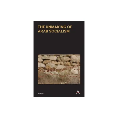 The Unmaking of Arab Socialism - (Anthem Frontiers of Global Political Economy and Development) by Ali Kadri (Paperback)