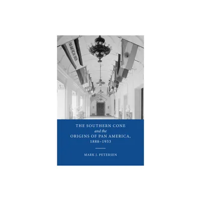 The Southern Cone and the Origins of Pan America, 1888-1933 - by Mark J Petersen (Hardcover)