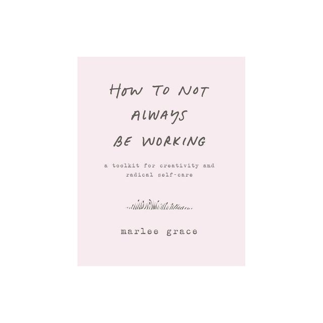 How to Not Always Be Working : A Toolkit for Creativity and Radical Self-Care - (Paperback) - by Marlee Grace