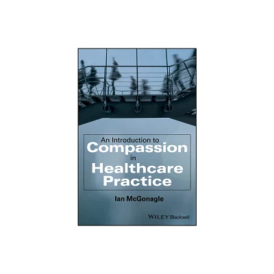 An Introduction to Compassion in Healthcare Practice - by Ian McGonagle (Paperback)