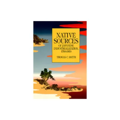 Native Sources of Japanese Industrialization, 1750-1920 - by Thomas C Smith (Paperback)