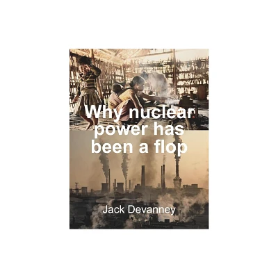 Why Nuclear Power Has Been a Flop - by Jack Devanney (Paperback)