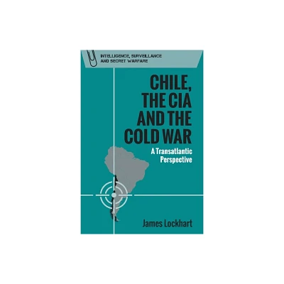 Chile, the CIA and the Cold War - (Intelligence, Surveillance and Secret Warfare) by James Lockhart (Paperback)