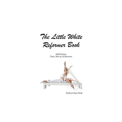 The Little White Reformer Book- KRN Pilates Then, Now and In-Between - by Kathryn M Ross-Nash (Paperback)